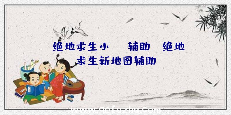 「绝地求生小xyz辅助」|绝地求生新地图辅助